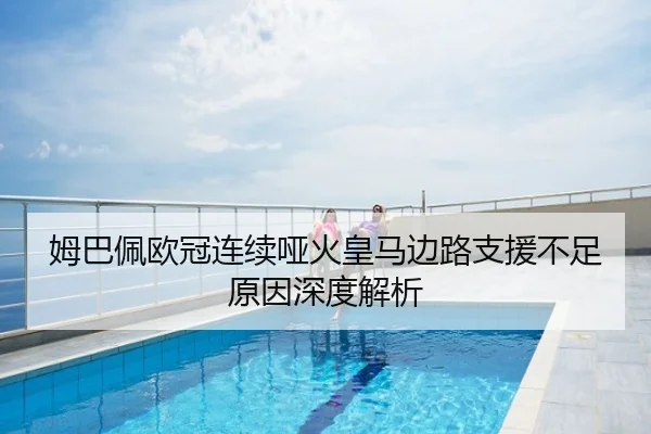 姆巴佩欧冠连续哑火皇马边路支援不足原因深度解析